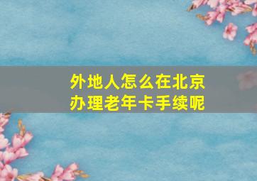 外地人怎么在北京办理老年卡手续呢