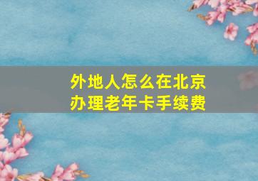 外地人怎么在北京办理老年卡手续费