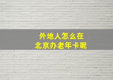 外地人怎么在北京办老年卡呢