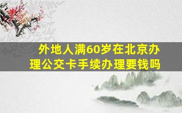 外地人满60岁在北京办理公交卡手续办理要钱吗