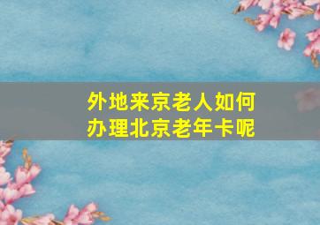 外地来京老人如何办理北京老年卡呢