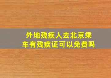 外地残疾人去北京乘车有残疾证可以免费吗