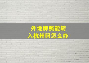 外地牌照能转入杭州吗怎么办