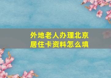 外地老人办理北京居住卡资料怎么填