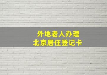 外地老人办理北京居住登记卡