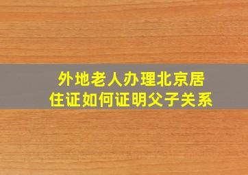 外地老人办理北京居住证如何证明父子关系