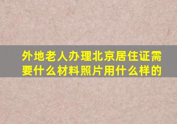 外地老人办理北京居住证需要什么材料照片用什么样的