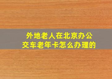 外地老人在北京办公交车老年卡怎么办理的