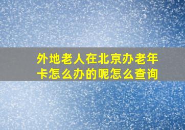 外地老人在北京办老年卡怎么办的呢怎么查询