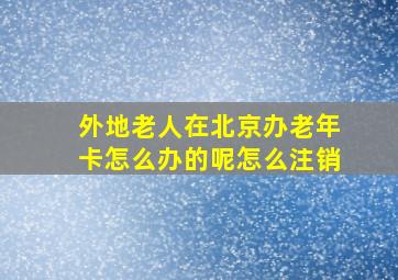 外地老人在北京办老年卡怎么办的呢怎么注销