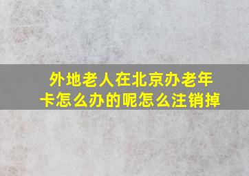 外地老人在北京办老年卡怎么办的呢怎么注销掉