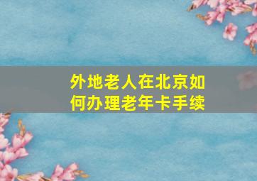 外地老人在北京如何办理老年卡手续