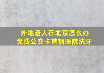 外地老人在北京怎么办免费公交卡首钢医院洗牙