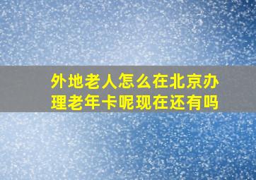 外地老人怎么在北京办理老年卡呢现在还有吗