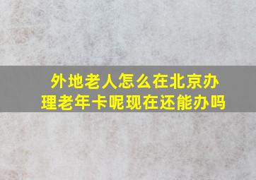 外地老人怎么在北京办理老年卡呢现在还能办吗