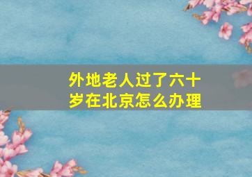 外地老人过了六十岁在北京怎么办理