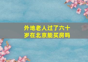 外地老人过了六十岁在北京能买房吗