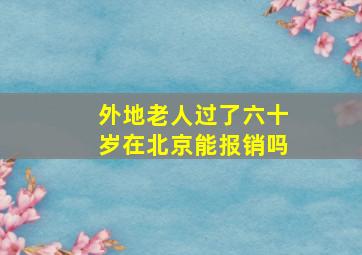 外地老人过了六十岁在北京能报销吗