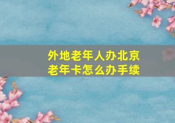 外地老年人办北京老年卡怎么办手续