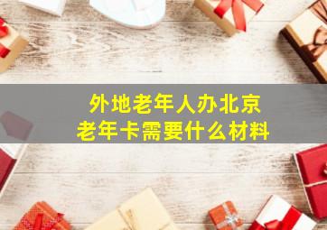 外地老年人办北京老年卡需要什么材料