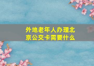 外地老年人办理北京公交卡需要什么