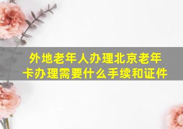 外地老年人办理北京老年卡办理需要什么手续和证件