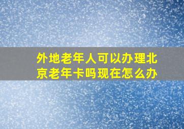 外地老年人可以办理北京老年卡吗现在怎么办