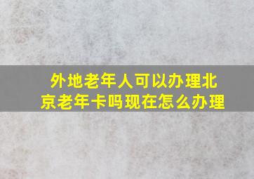 外地老年人可以办理北京老年卡吗现在怎么办理