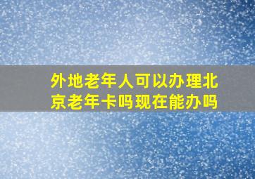 外地老年人可以办理北京老年卡吗现在能办吗