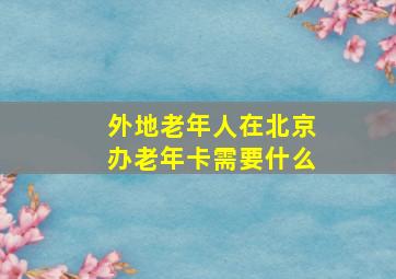 外地老年人在北京办老年卡需要什么