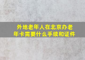 外地老年人在北京办老年卡需要什么手续和证件