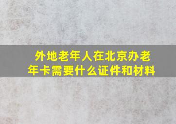 外地老年人在北京办老年卡需要什么证件和材料