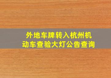 外地车牌转入杭州机动车查验大灯公告查询