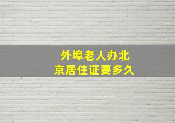 外埠老人办北京居住证要多久