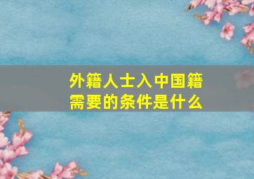 外籍人士入中国籍需要的条件是什么