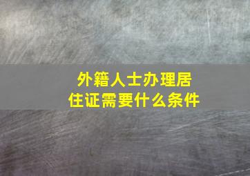 外籍人士办理居住证需要什么条件