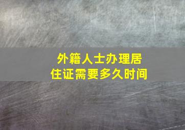 外籍人士办理居住证需要多久时间