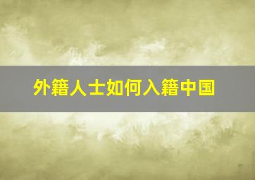 外籍人士如何入籍中国