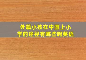 外籍小孩在中国上小学的途径有哪些呢英语