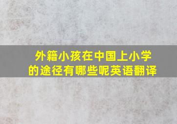 外籍小孩在中国上小学的途径有哪些呢英语翻译