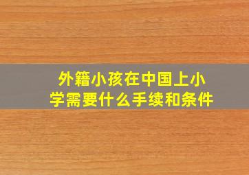 外籍小孩在中国上小学需要什么手续和条件