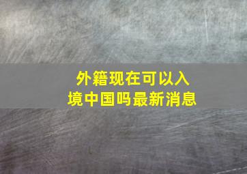 外籍现在可以入境中国吗最新消息