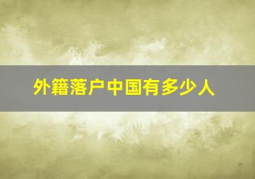 外籍落户中国有多少人