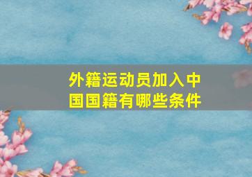 外籍运动员加入中国国籍有哪些条件