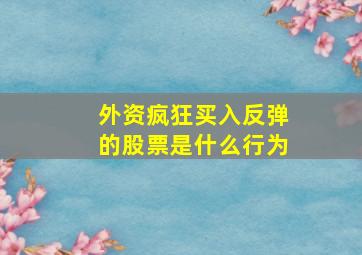 外资疯狂买入反弹的股票是什么行为