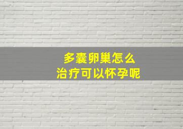 多囊卵巢怎么治疗可以怀孕呢