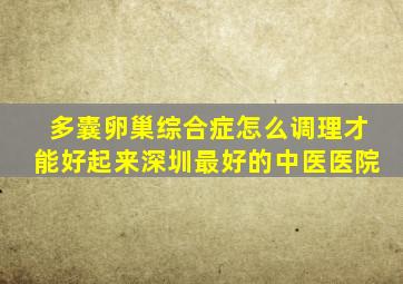 多囊卵巢综合症怎么调理才能好起来深圳最好的中医医院