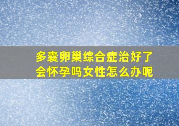 多囊卵巢综合症治好了会怀孕吗女性怎么办呢