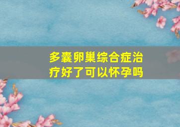 多囊卵巢综合症治疗好了可以怀孕吗