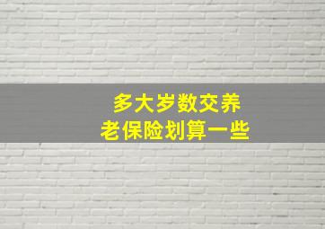 多大岁数交养老保险划算一些